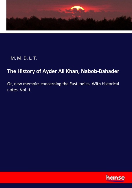 The History of Ayder Ali Khan, Nabob-Bahader: Or, new memoirs concerning the East Indies. With historical notes. Vol. 1