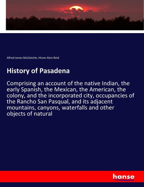 History of Pasadena: Comprising an account of the native Indian, the early Spanish, the Mexican, the American, the colony, and the incorporated city, occupancies of the Rancho San Pasqual, and its adjacent mountains, canyons, waterfalls and other objects 