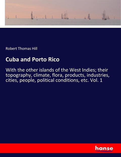 Cuba and Porto Rico: With the other islands of the West Indies; their topography, climate, flora, products, industries, cities, people, political conditions, etc. Vol. 1