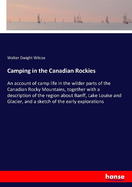 Camping in the Canadian Rockies: An account of camp life in the wilder parts of the Canadian Rocky Mountains, together with a description of the region about Banff, Lake Louise and Glacier, and a sketch of the early explorations