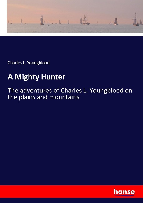 A Mighty Hunter: The adventures of Charles L. Youngblood on the plains and mountains