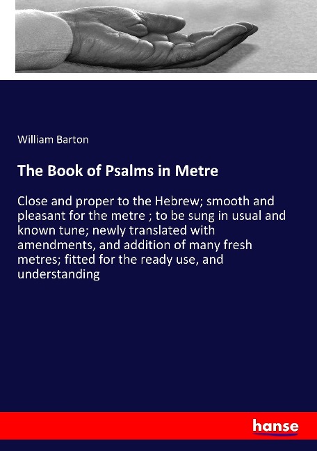 The Book of Psalms in Metre: Close and proper to the Hebrew; smooth and pleasant for the metre ; to be sung in usual and known tune; newly translated with amendments, and addition of many fresh metres; fitted for the ready use, and understanding
