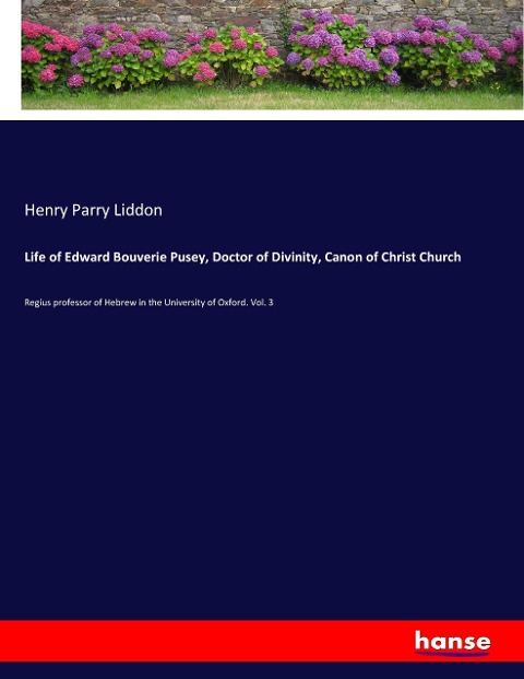 Life of Edward Bouverie Pusey, Doctor of Divinity, Canon of Christ Church: Regius professor of Hebrew in the University of Oxford. Vol. 3