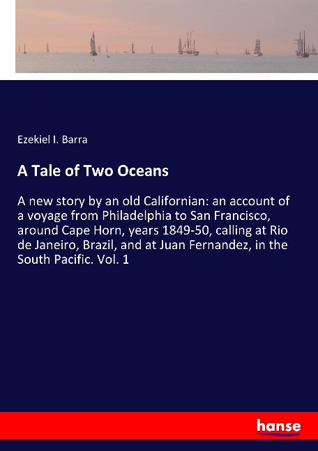 A Tale of Two Oceans: A new story by an old Californian: an account of a voyage from Philadelphia to San Francisco, around Cape Horn, years 1849-50, calling at Rio de Janeiro, Brazil, and at Juan Fernandez, in the South Pacific. Vol. 1