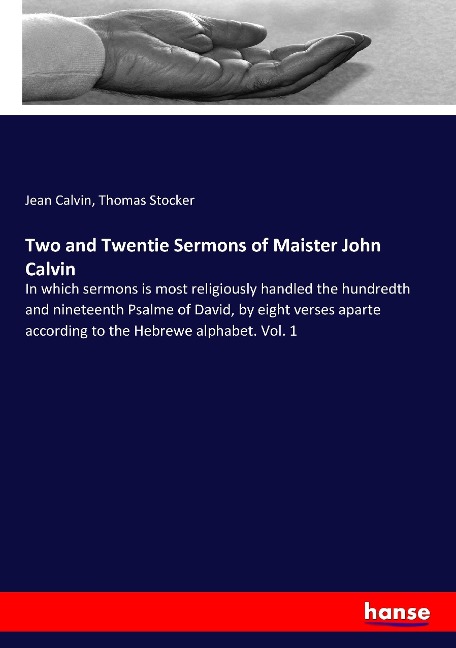 Two and Twentie Sermons of Maister John Calvin: In which sermons is most religiously handled the hundredth and nineteenth Psalme of David, by eight verses aparte according to the Hebrewe alphabet. Vol. 1