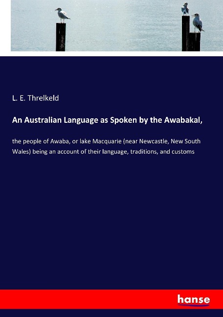An Australian Language as Spoken by the Awabakal,: the people of Awaba, or lake Macquarie (near Newcastle, New South Wales) being an account of their language, traditions, and customs