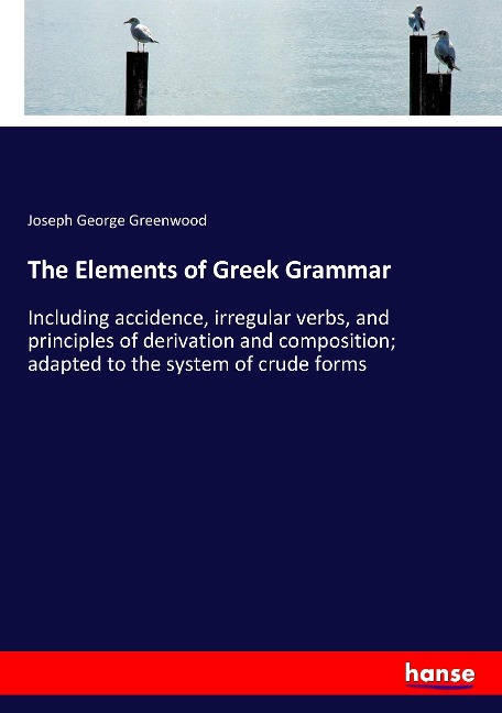 The Elements of Greek Grammar: Including accidence, irregular verbs, and principles of derivation and composition; adapted to the system of crude forms