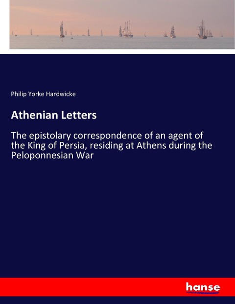 Athenian Letters: The epistolary correspondence of an agent of the King of Persia, residing at Athens during the Peloponnesian War