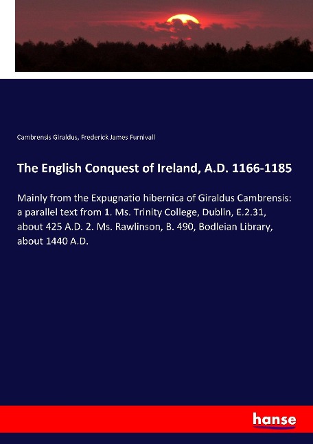 The English Conquest of Ireland, A.D. 1166-1185: Mainly from the Expugnatio hibernica of Giraldus Cambrensis: a parallel text from 1. Ms. Trinity College, Dublin, E.2.31, about 425 A.D. 2. Ms. Rawlinson, B. 490, Bodleian Library, about 1440 A.D.