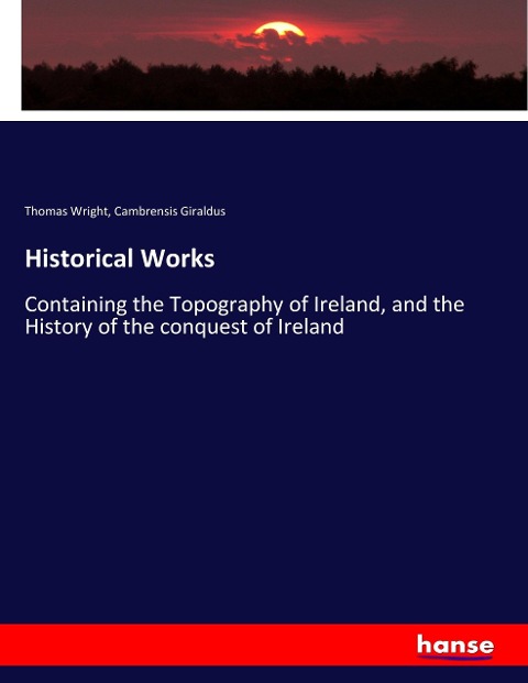 Historical Works: Containing the Topography of Ireland, and the History of the conquest of Ireland
