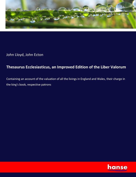 Thesaurus Ecclesiasticus, an Improved Edition of the Liber Valorum: Containing an account of the valuation of all the livings in England and Wales, their charge in the kings book, respective patrons