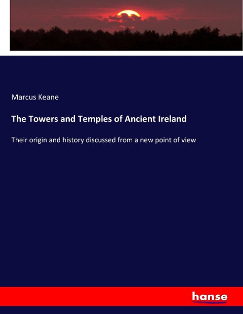 The Towers and Temples of Ancient Ireland: Their origin and history discussed from a new point of view