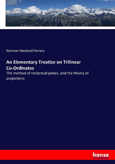 An Elementary Treatise on Trilinear Co-Ordinates: The method of reciprocal polars, and the theory of projections