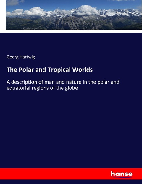 The Polar and Tropical Worlds: A description of man and nature in the polar and equatorial regions of the globe