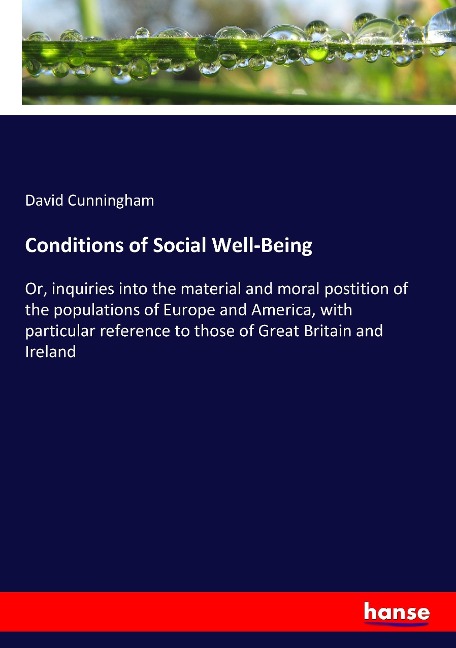 Conditions of Social Well-Being: Or, inquiries into the material and moral postition of the populations of Europe and America, with particular reference to those of Great Britain and Ireland