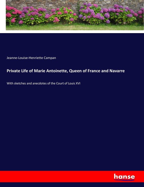 Private Life of Marie Antoinette, Queen of France and Navarre: With sketches and anecdotes of the Court of Louis XVI