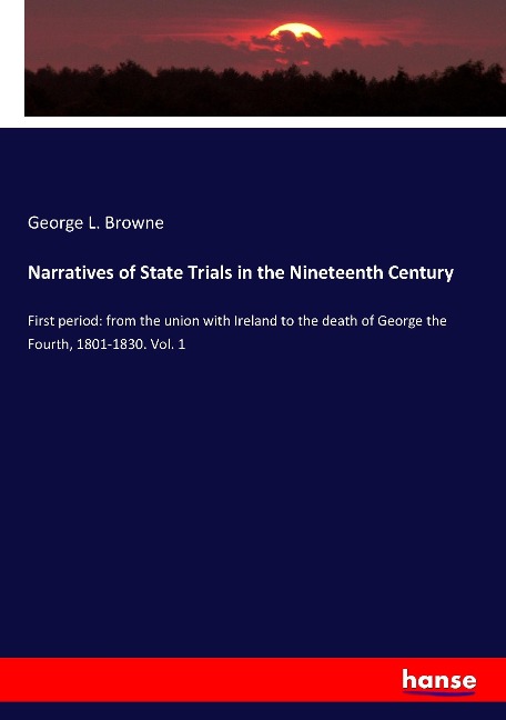 Narratives of State Trials in the Nineteenth Century: First period: from the union with Ireland to the death of George the Fourth, 1801-1830. Vol. 1