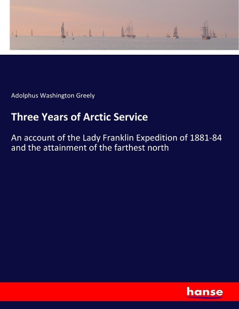 Three Years of Arctic Service: An account of the Lady Franklin Expedition of 1881-84 and the attainment of the farthest north