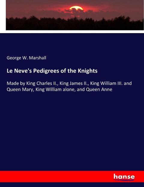 Le Neves Pedigrees of the Knights: Made by King Charles II., King James II., King William III. and Queen Mary, King William alone, and Queen Anne