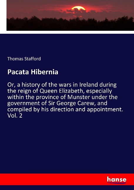 Pacata Hibernia: Or, a history of the wars in Ireland during the reign of Queen Elizabeth, especially within the province of Munster under the government of Sir George Carew, and compiled by his direction and appointment. Vol. 2