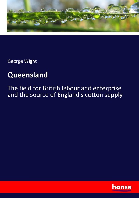 Queensland: The field for British labour and enterprise and the source of Englands cotton supply