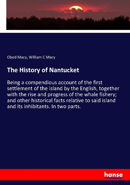 The History of Nantucket: Being a compendious account of the first settlement of the island by the English, together with the rise and progress of the whale fishery; and other historical facts relative to said island and its inhibitants. In two parts.