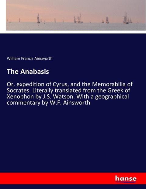 The Anabasis: Or, expedition of Cyrus, and the Memorabilia of Socrates. Literally translated from the Greek of Xenophon by J.S. Watson. With a geographical commentary by W.F. Ainsworth