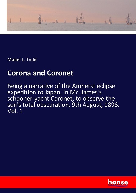 Corona and Coronet: Being a narrative of the Amherst eclipse expedition to Japan, in Mr. Jamess schooner-yacht Coronet, to observe the suns total obscuration, 9th August, 1896. Vol. 1