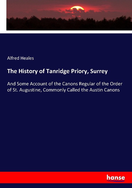 The History of Tanridge Priory, Surrey: And Some Account of the Canons Regular of the Order of St. Augustine, Commonly Called the Austin Canons