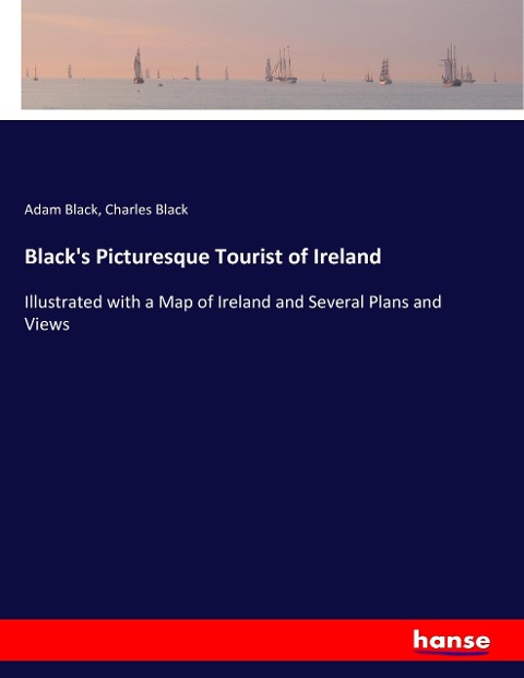 Blacks Picturesque Tourist of Ireland: Illustrated with a Map of Ireland and Several Plans and Views