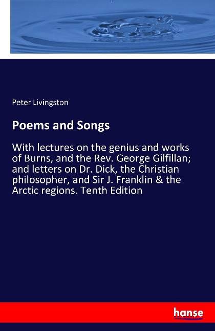 Poems and Songs: With lectures on the genius and works of Burns, and the Rev. George Gilfillan; and letters on Dr. Dick, the Christian philosopher, and Sir J. Franklin & the Arctic regions. Tenth Edition