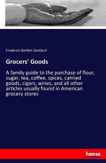 Grocers Goods: A family guide to the purchase of flour, sugar, tea, coffee, spices, canned goods, cigars, wines, and all other articles usually found in American grocery stores