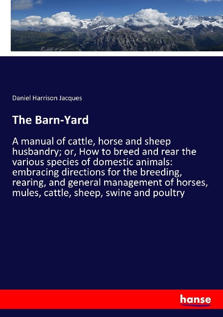 The Barn-Yard: A manual of cattle, horse and sheep husbandry; or, How to breed and rear the various species of domestic animals: embracing directions for the breeding, rearing, and general management of horses, mules, cattle, sheep, swine and poultry