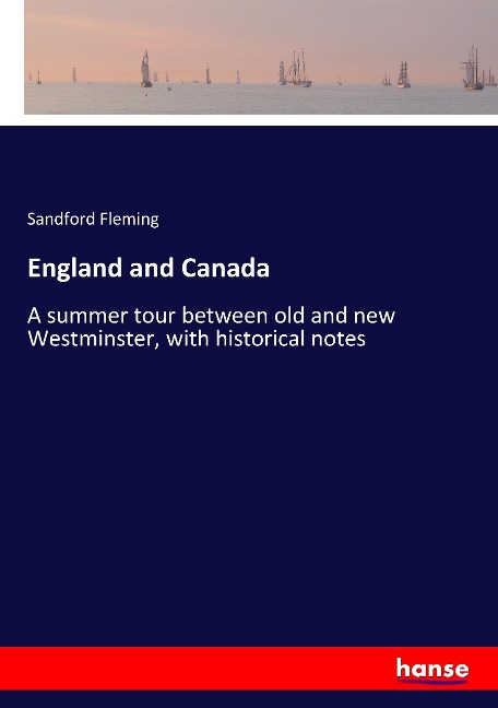 England and Canada: A summer tour between old and new Westminster, with historical notes