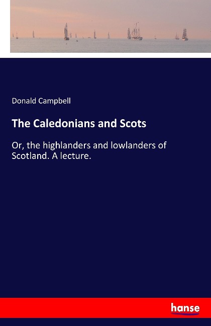 The Caledonians and Scots: Or, the highlanders and lowlanders of Scotland. A lecture.