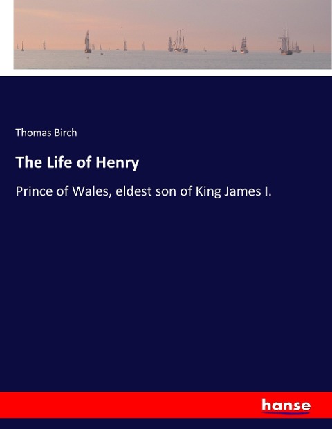 The Life of Henry: Prince of Wales, eldest son of King James I.