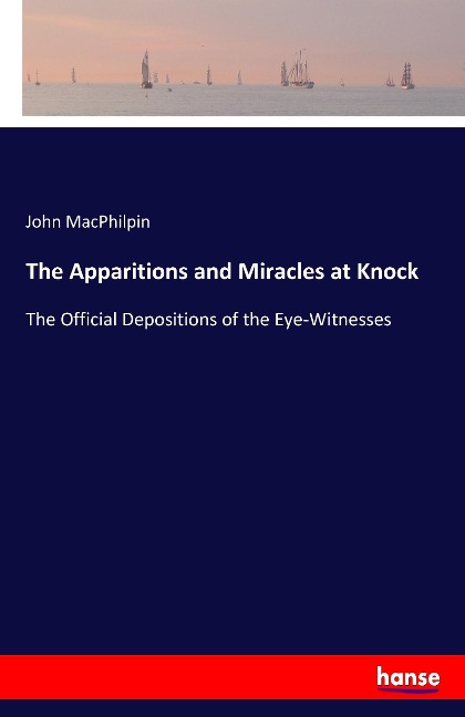 The Apparitions and Miracles at Knock: The Official Depositions of the Eye-Witnesses