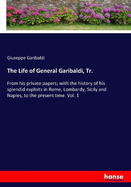 The Life of General Garibaldi, Tr.: From his private papers; with the history of his splendid exploits in Rome, Lombardy, Sicily and Naples, to the present time. Vol. 1