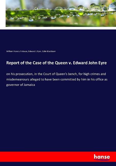 Report of the Case of the Queen v. Edward John Eyre: on his prosecution, in the Court of Queens bench, for high crimes and misdemeanours alleged to have been committed by him in his office as governor of Jamaica