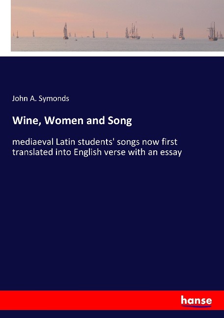 Wine, Women and Song: mediaeval Latin students songs now first translated into English verse with an essay