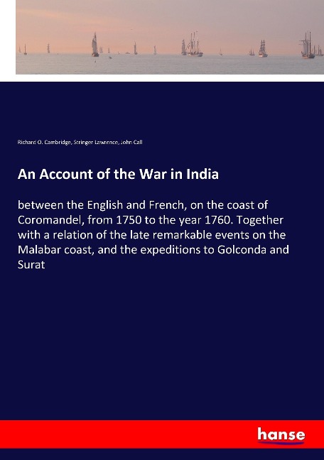 An Account of the War in India: between the English and French, on the coast of Coromandel, from 1750 to the year 1760. Together with a relation of the late remarkable events on the Malabar coast, and the expeditions to Golconda and Surat