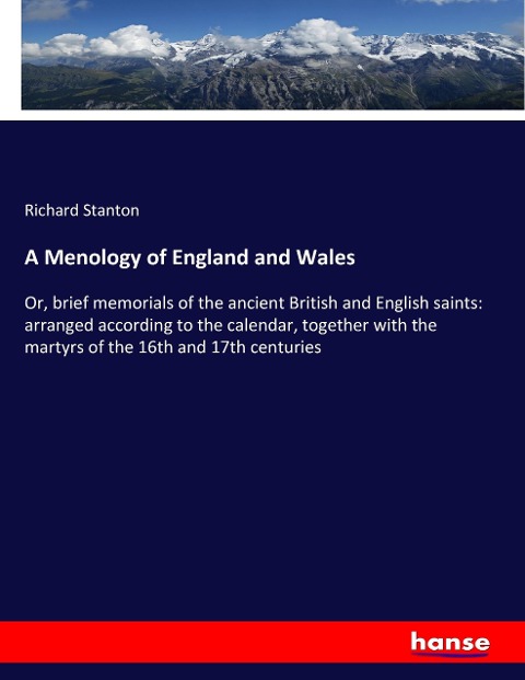 A Menology of England and Wales: Or, brief memorials of the ancient British and English saints: arranged according to the calendar, together with the martyrs of the 16th and 17th centuries