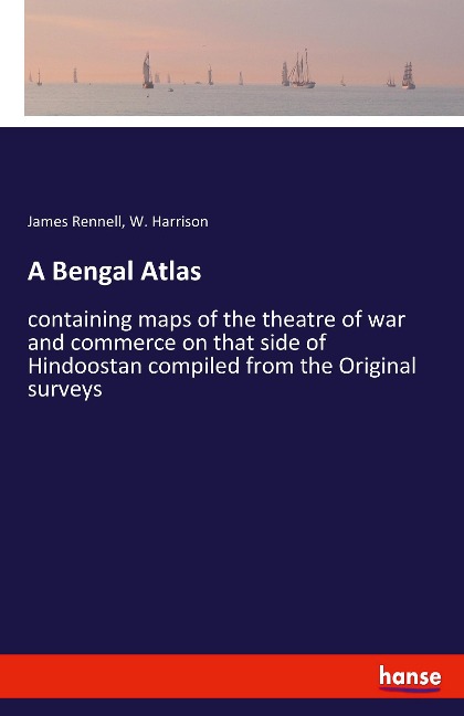 A Bengal Atlas: containing maps of the theatre of war and commerce on that side of Hindoostan compiled from the Original surveys