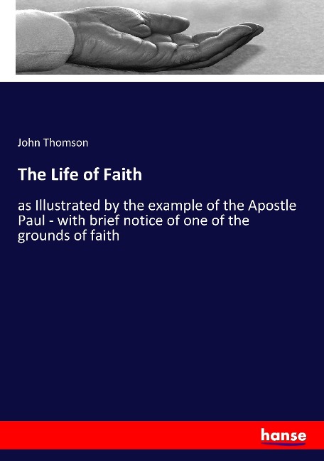 The Life of Faith: as Illustrated by the example of the Apostle Paul - with brief notice of one of the grounds of faith