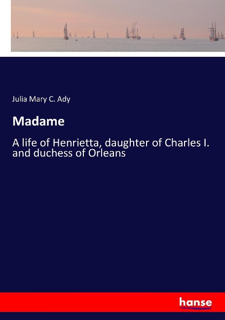 Madame: A life of Henrietta, daughter of Charles I. and duchess of Orleans