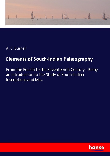 Elements of South­Indian Palæography: From the Fourth to the Seventeenth Century - Being an Introduction to the Study of South­Indian Inscriptions and Mss.