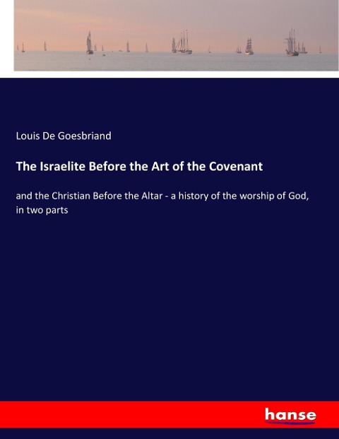The Israelite Before the Art of the Covenant: and the Christian Before the Altar - a history of the worship of God, in two parts