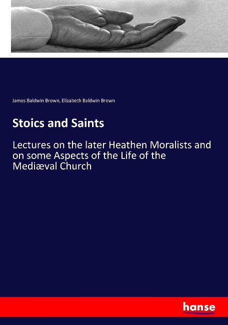 Stoics and Saints: Lectures on the later Heathen Moralists and on some Aspects of the Life of the Mediæval Church