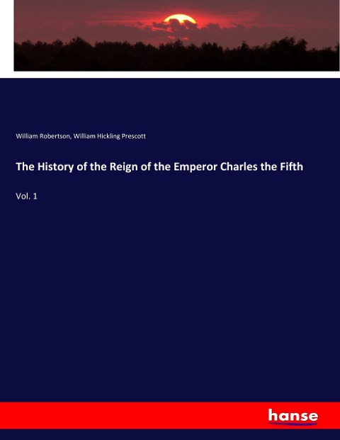 The History of the Reign of the Emperor Charles the Fifth: Vol. 1