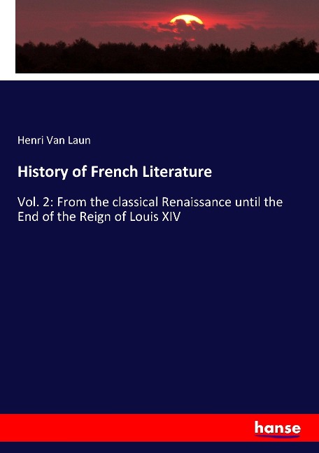 History of French Literature: Vol. 2: From the classical Renaissance until the End of the Reign of Louis XIV